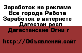 Заработок на рекламе - Все города Работа » Заработок в интернете   . Дагестан респ.,Дагестанские Огни г.